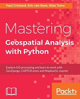 Mastering Geospatial Analysis with Python: Explore GIS processing and learn to work with GeoDjango, CARTOframes and MapboxGL-Jupyter