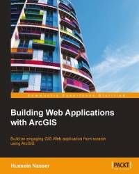 Building Web Applications with ArcGIS: tion froBuild an engaging GIS Web applicam scratch using ArcGIS